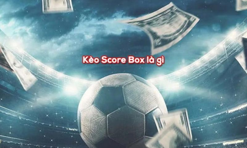 Kèo score box là gì? kinh nghiệm bắt kèo dễ trúng dễ thắng